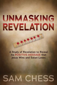 Title: Unmasking Revelation: A Study of Revelation to Reveal Its Positive Message that Jesus Wins and Satan Loses, Author: Sam Chess