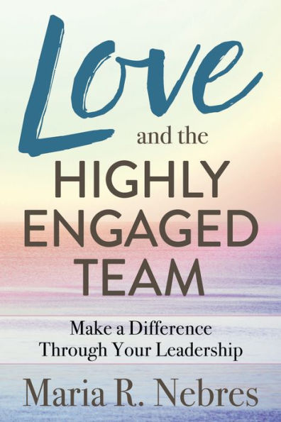 Love and the Highly-Engaged Team: Make a Difference Through Your Leadership