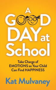 Title: A Good Day at School: Take Charge of Emotions so Your Child Can Find Happiness, Author: Kat Mulvaney