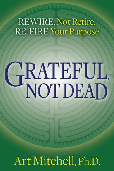 Grateful, Not Dead: Rewire, Retire. Re-fire Your Purpose