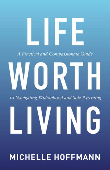 Life Worth Living: A Practical and Compassionate Guide to Navigating Widowhood Sole Parenting
