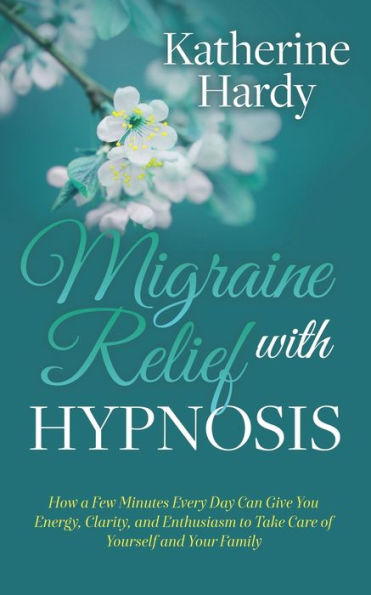 Migraine Relief with Hypnosis: How a Few Minutes Every Day Can Give You Energy, Clarity, and Enthusiasm to Take Care of Yourself Your Family