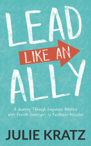 Title: Lead Like an Ally: A Journey Through Corporate America with Proven Strategies to Facilitate Inclusion, Author: Julie Kratz