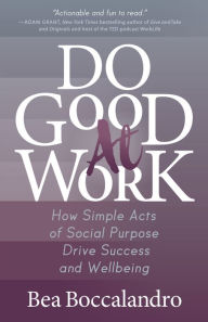 Title: Do Good At Work: How Simple Acts of Social Purpose Drive Success and Wellbeing, Author: Bea Boccalandro