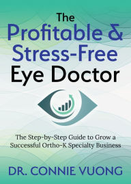 Title: The Profitable & Stress-Free Eye Doctor: The Step-by-Step Guide to Grow a Successful Ortho-K Specialty Business, Author: Connie Vuong