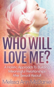 Download free google books as pdf Who Will Love Me?: A Holistic Approach to Building Meaningful Relationships After Sexual Assault by Melissa Ann McDaniel