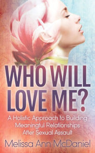 Title: Who Will Love Me?: A Holistic Approach to Building Meaningful Relationships After Sexual Assault, Author: Melissa Ann McDaniel