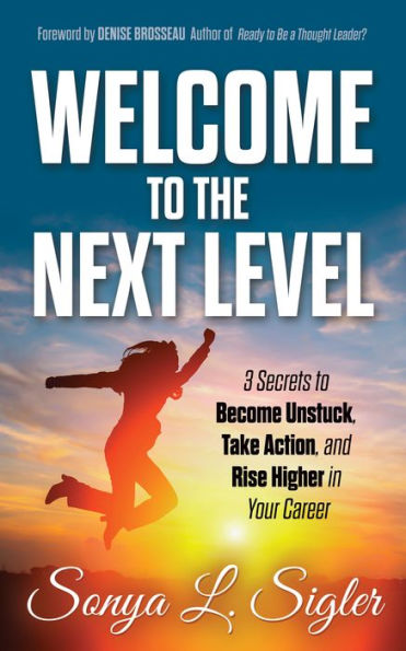 WELCOME to the Next Level: 3 Secrets Become Unstuck, Take Action, and Rise Higher Your Career