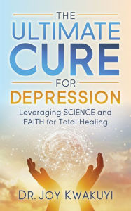 Title: The Ultimate Cure for Depression: Leveraging Science and Faith for Total Healing, Author: Joy Kwakuyi