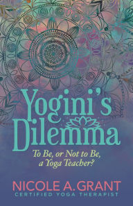 Title: Yogini's Dilemma: To Be or Not to Be a Yoga Teacher, Author: Nicole Grant