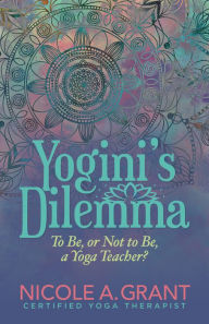 Title: Yogini's Dilemma: To Be, or Not to Be, a Yoga Teacher?, Author: Nicole A. Grant