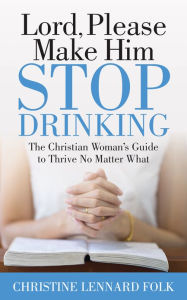 Electronic ebook download Lord Please Make Him Stop Drinking: The Christian Woman's Guide to Thrive No Matter What RTF by Christine Lennard Folk in English