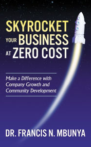 Title: Skyrocket Your Business at Zero Cost: Make a Difference with Company Growth and Community Development, Author: Francis N. Mbunya