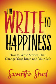 Books pdf file free downloading The Write to Happiness: How to Write Stories to Change Your Brain and Your Life 9781642798098