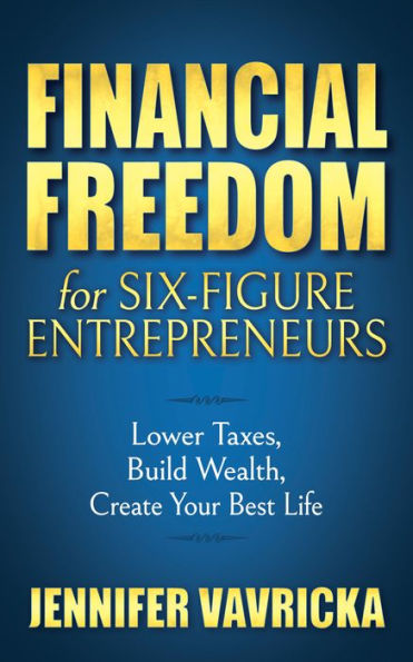 Financial Freedom for Six-Figure Entrepreneurs: Lower Taxes, Build Wealth, Create Your Best Life