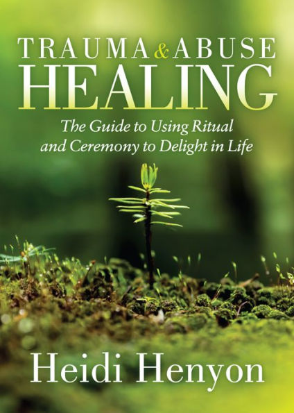 Trauma and Abuse Healing: The Guide to Using Ritual Ceremony Delight Life