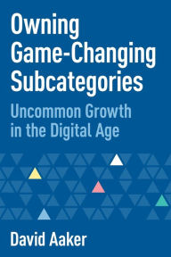 Title: Owning Game-Changing Subcategories: Uncommon Growth in the Digital Age, Author: David Aaker