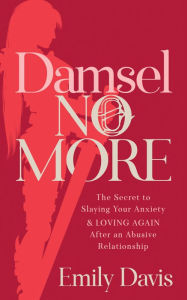 Title: Damsel No More!: The Secret to Slaying Your Anxiety and Loving Again After an Abusive Relationship, Author: Emily Davis