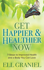 Title: Get Happier & Healthier Now: 7-Steps to Improved Health & a Body You Can Love, Author: Ell Graniel