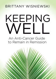 Title: Keeping Well: An Anti-Cancer Guide to Remain in Remission, Author: Brittany Wisniewski