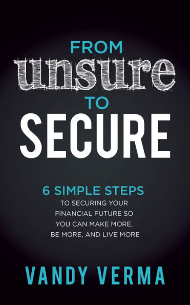 From Unsure to Secure: 6 Simple Steps Securing Your Financial Future so You Can Make More, Be and Live More