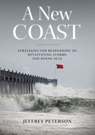 Title: A New Coast: Strategies for Responding to Devastating Storms and Rising Seas, Author: Jeffrey Peterson