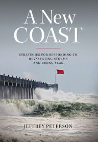 Title: A New Coast: Strategies for Responding to Devastating Storms and Rising Seas, Author: Jeffrey Peterson