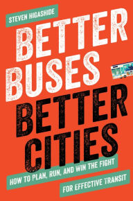 Title: Better Buses, Better Cities: How to Plan, Run, and Win the Fight for Effective Transit, Author: Steven Higashide