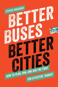 Title: Better Buses, Better Cities: How to Plan, Run, and Win the Fight for Effective Transit, Author: Steven Higashide