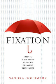 Title: Fixation: How to Have Stuff without Breaking the Planet, Author: Sandra Goldmark