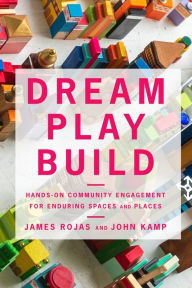 Title: Dream Play Build: Hands-On Community Engagement for Enduring Spaces and Places, Author: James Rojas