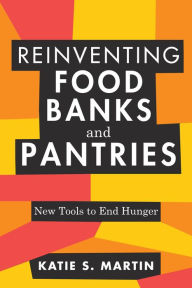 Title: Reinventing Food Banks and Pantries: New Tools to End Hunger, Author: Katie S. Martin