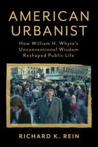 Title: American Urbanist: How William H. Whyte's Unconventional Wisdom Reshaped Public Life, Author: Richard K. Rein