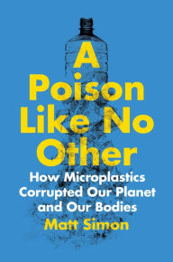 Download electronic books online A Poison Like No Other: How Microplastics Corrupted Our Planet and Our Bodies by Matt Simon, Matt Simon 9781642832358