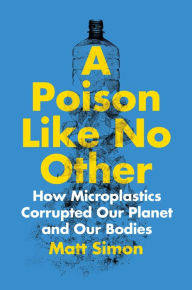 Free download of books online A Poison Like No Other: How Microplastics Corrupted Our Planet and Our Bodies (English literature) by Matt Simon, Matt Simon