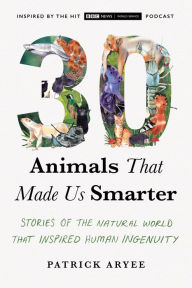 Title: 30 Animals That Made Us Smarter: Stories of the Natural World That Inspired Human Ingenuity, Author: Patrick Aryee