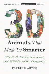 Title: 30 Animals That Made Us Smarter: Stories of the Natural World That Inspired Human Ingenuity, Author: Patrick Aryee