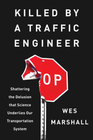 Title: Killed by a Traffic Engineer: Shattering the Delusion that Science Underlies our Transportation System, Author: Wes Marshall