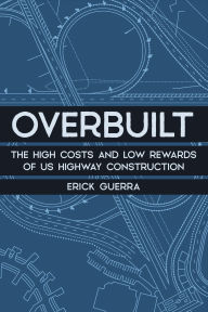Title: Overbuilt: The High Costs and Low Rewards of US Highway Construction, Author: Erick Guerra