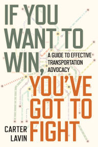 Title: If You Want to Win, You've Got to Fight: A Guide to Effective Transportation Advocacy, Author: Carter Lavin