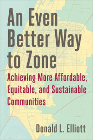 Title: An Even Better Way to Zone: Achieving More Affordable, Equitable, and Sustainable Communities, Author: Donald L. Elliott