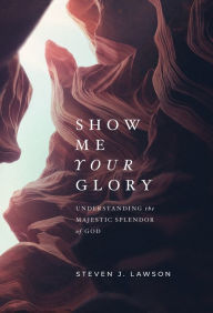 Title: Show Me Your Glory: Understanding the Majestic Splendor of God, Author: Steven J. Lawson