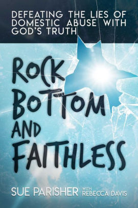 Rock Bottom And Faithless Defeating The Lies Of Domestic Abuse With God S Truth By Sue Parisher Paperback Barnes Noble