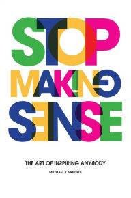 Title: Stop Making Sense: The Art of Inspiring Anybody, Author: Michael J. Fanuele