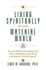 Living Spiritually in the Material World: The Lost Wisdom for Finding Inner Peace, Satisfaction, and Lasting Enthusiasm in Earthly Pursuits