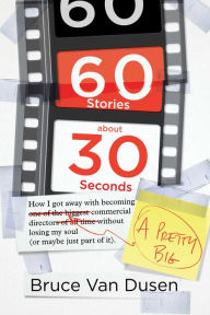 Title: 60 Stories About 30 Seconds: How I Got Away With Becoming a Pretty Big Commercial Director Without Losing My Soul (Or Maybe Just Part of It), Author: Bruce Van Dusen