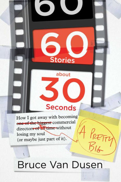 60 Stories About 30 Seconds: How I Got Away With Becoming a Pretty Big Commercial Director Without Losing My Soul (Or Maybe Just Part of It)