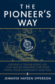 The Pioneer's Way: Leading a Trailblazing Life that Builds Meaning for Your Family, Your Community, and You