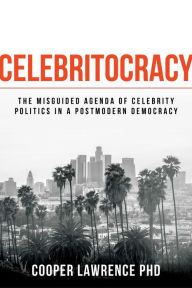 Title: Celebritocracy: The Misguided Agenda of Celebrity Politics in a Postmodern Democracy, Author: Cooper Lawrence PhD