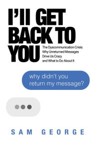 Free download ebook and pdf I'll Get Back to You: The Dyscommunication Crisis: Why Unreturned Messages Drive Us Crazy and What to Do About It RTF iBook CHM 9781642937190 by Sam George
